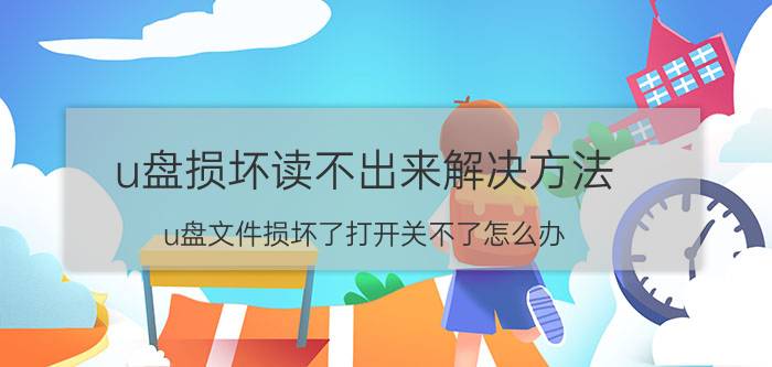 u盘损坏读不出来解决方法 u盘文件损坏了打开关不了怎么办？